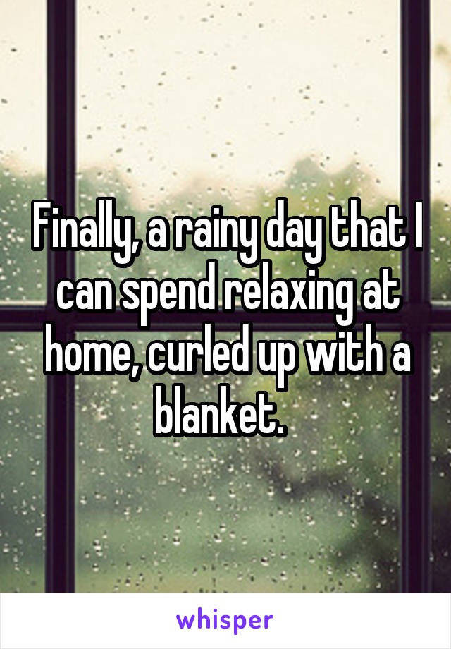Finally, a rainy day that I can spend relaxing at home, curled up with a blanket.  