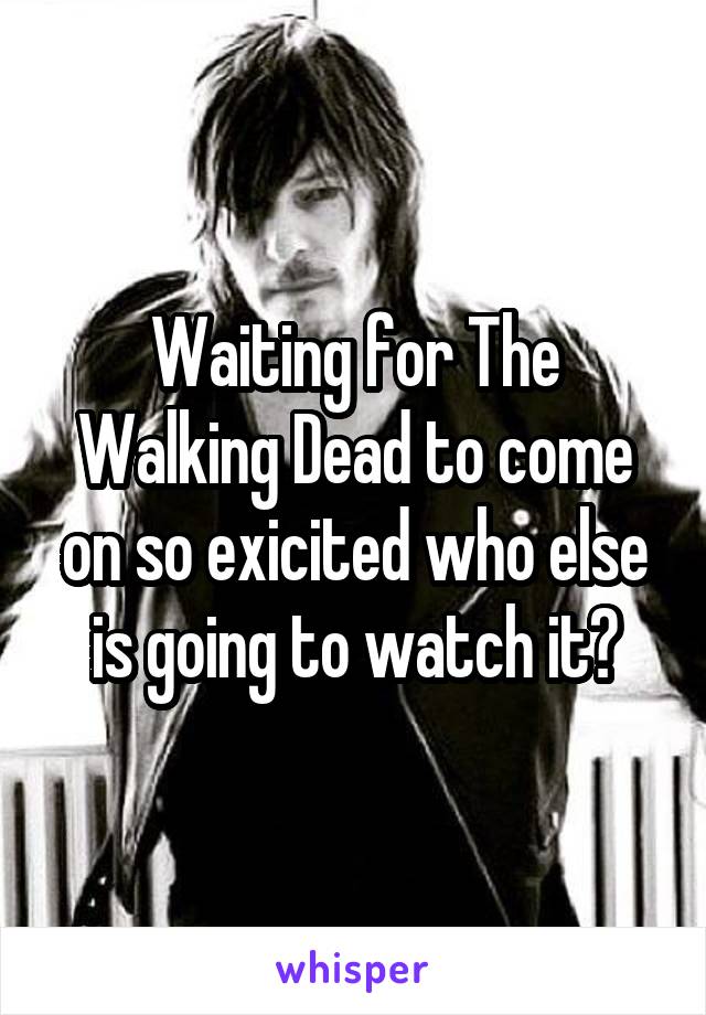 Waiting for The Walking Dead to come on so exicited who else is going to watch it?