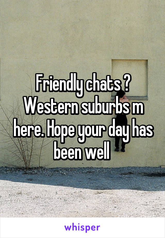 Friendly chats ? Western suburbs m here. Hope your day has been well 