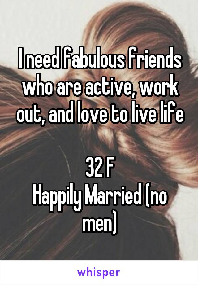 I need fabulous friends who are active, work out, and love to live life

32 F
Happily Married (no men)