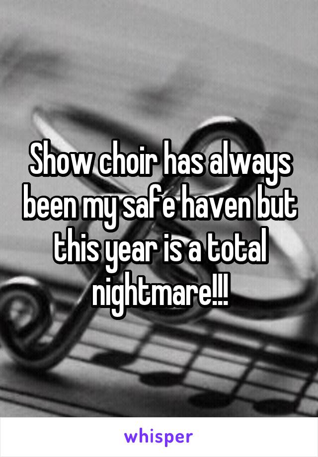 Show choir has always been my safe haven but this year is a total nightmare!!!
