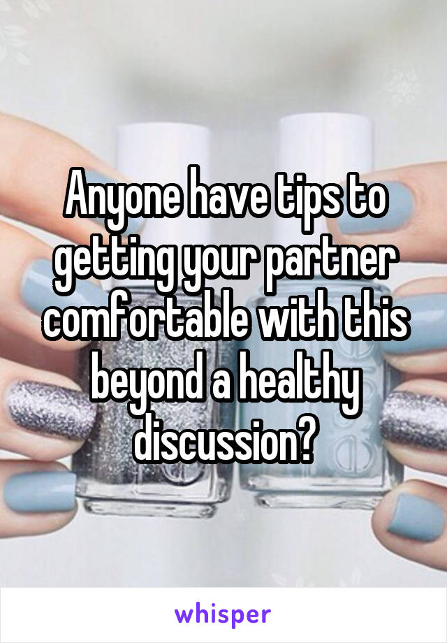 Anyone have tips to getting your partner comfortable with this beyond a healthy discussion?