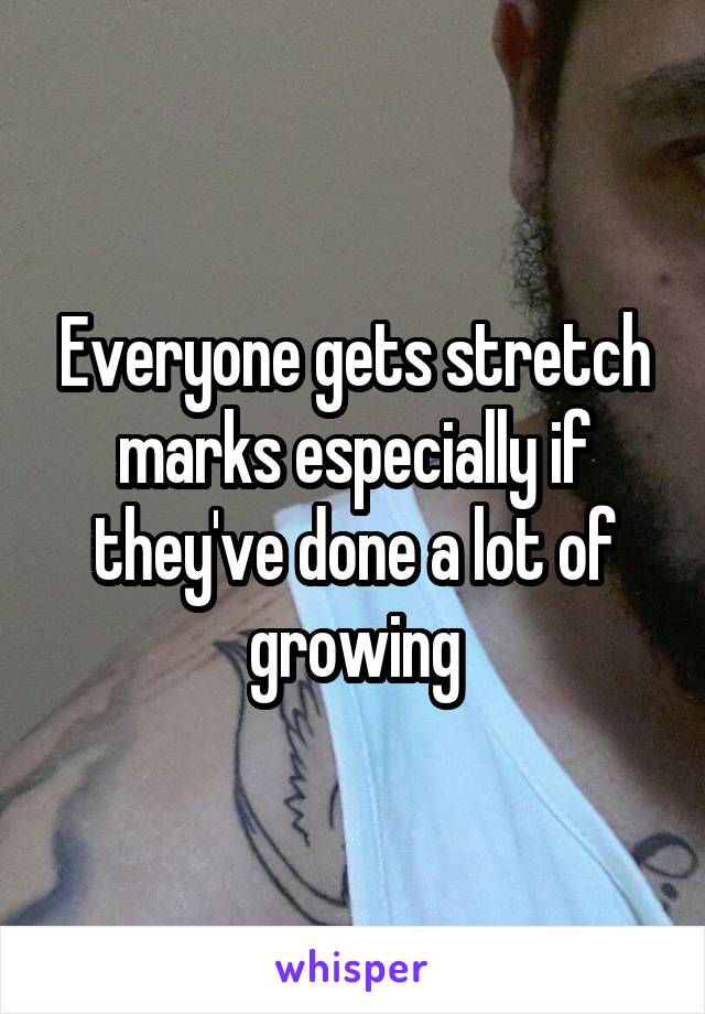 Everyone gets stretch marks especially if they've done a lot of growing