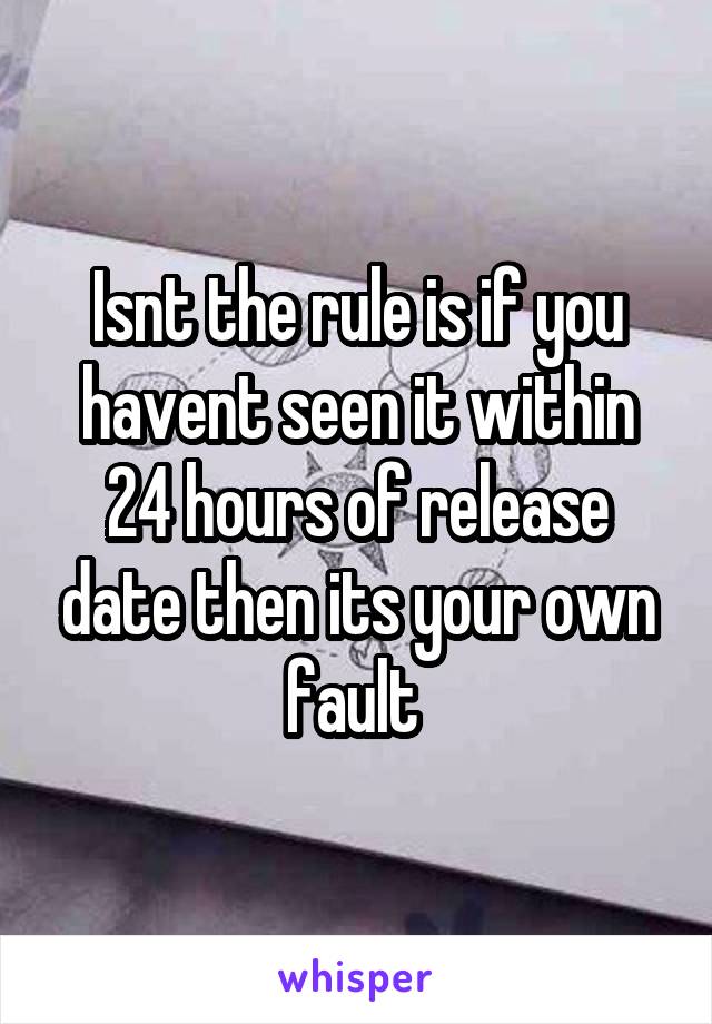 Isnt the rule is if you havent seen it within 24 hours of release date then its your own fault 