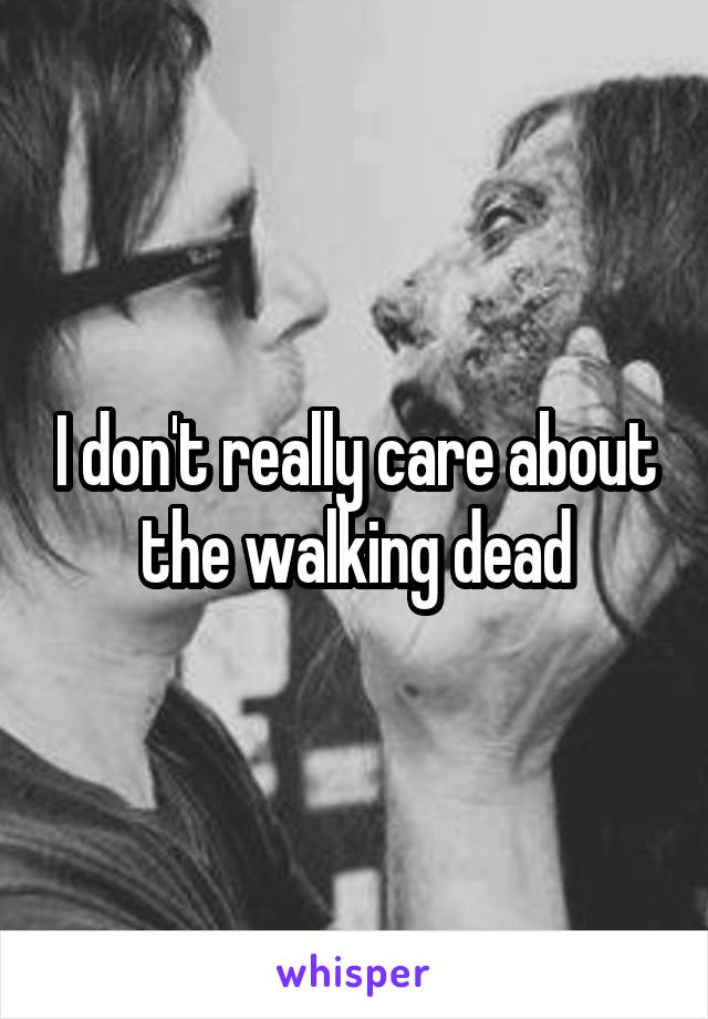 I don't really care about the walking dead