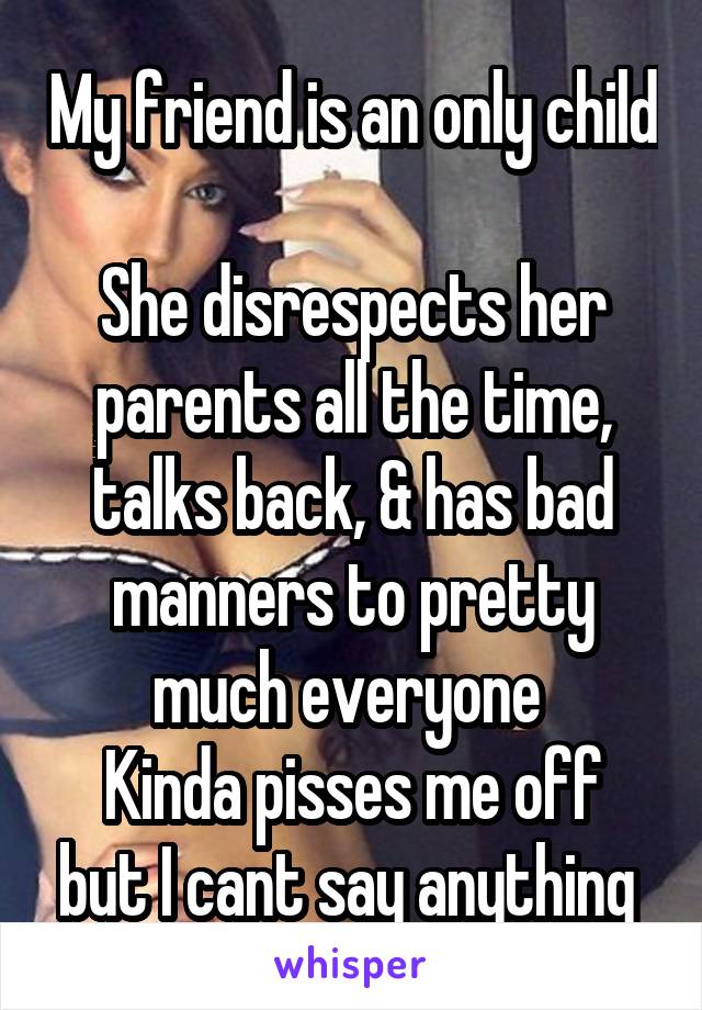 My friend is an only child

She disrespects her parents all the time, talks back, & has bad manners to pretty much everyone 
Kinda pisses me off but I cant say anything 