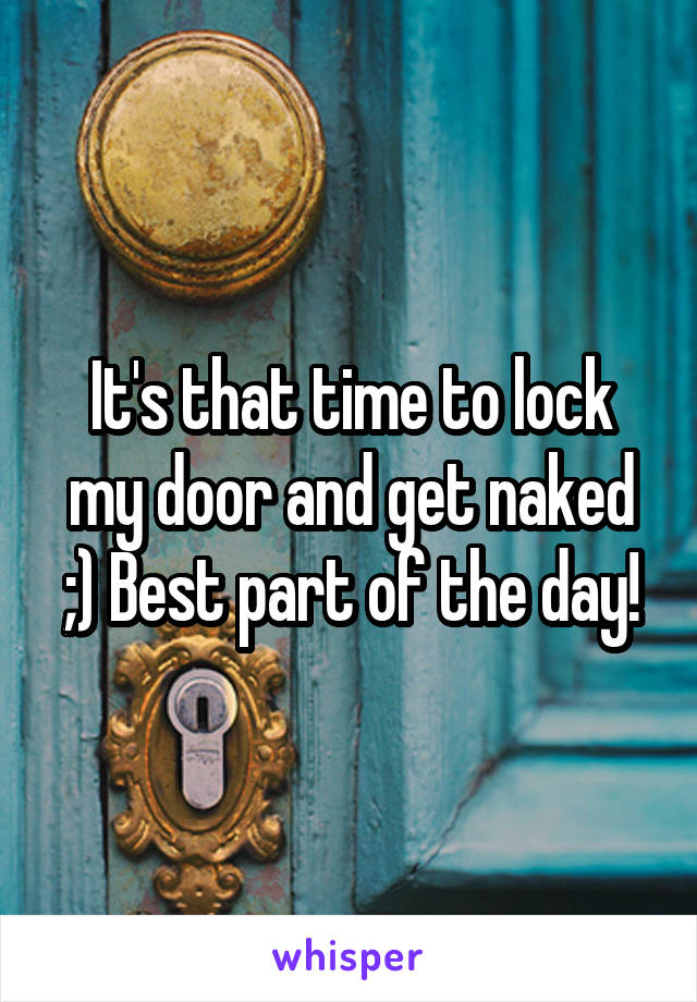 It's that time to lock my door and get naked ;) Best part of the day!