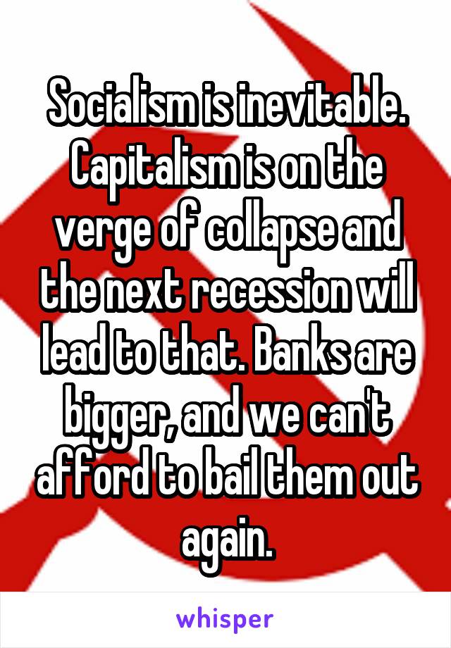 Socialism is inevitable. Capitalism is on the verge of collapse and the next recession will lead to that. Banks are bigger, and we can't afford to bail them out again.