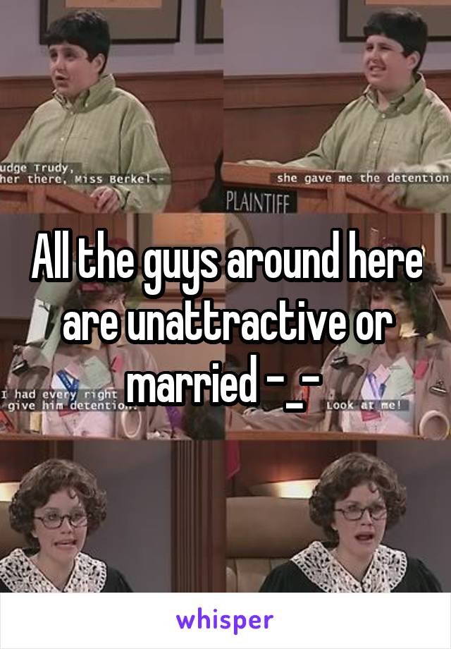 All the guys around here are unattractive or married -_- 