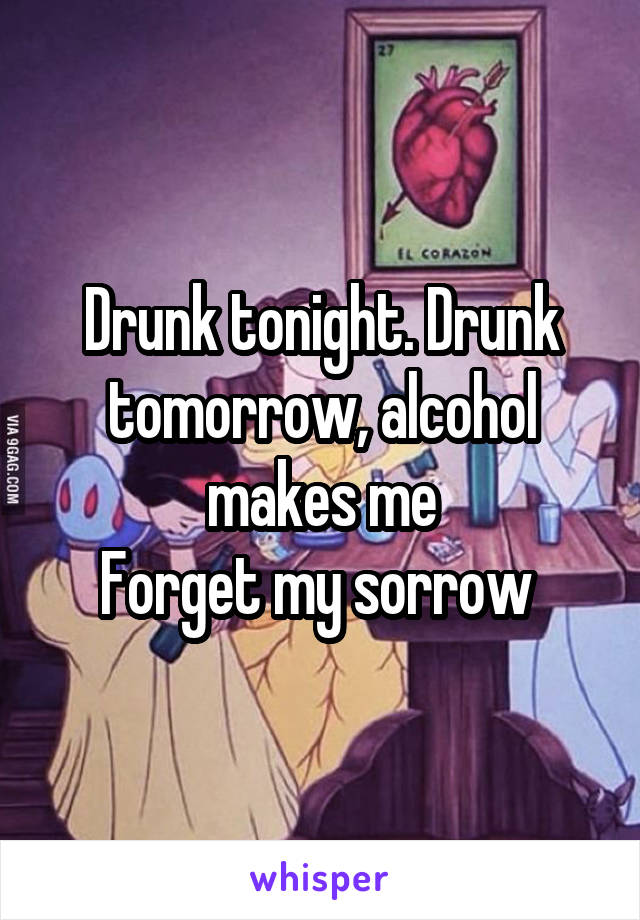 Drunk tonight. Drunk tomorrow, alcohol makes me
Forget my sorrow 