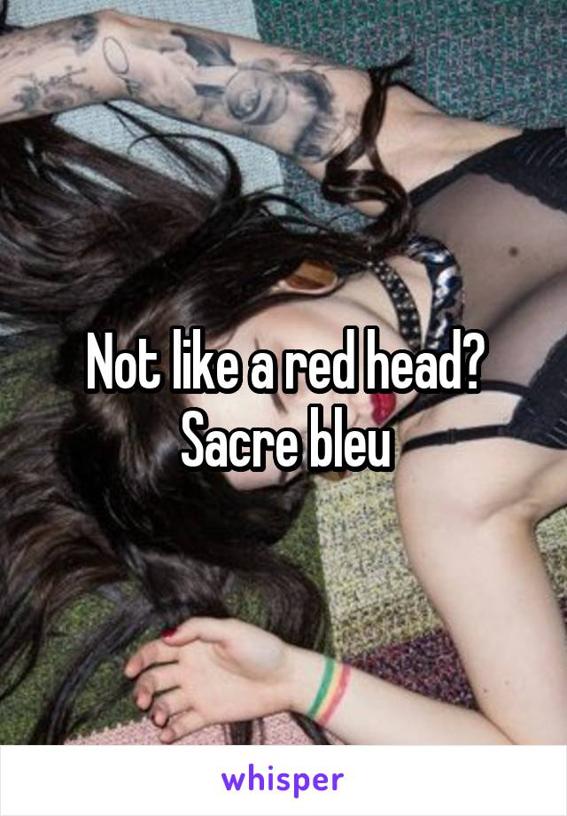 Not like a red head? Sacre bleu