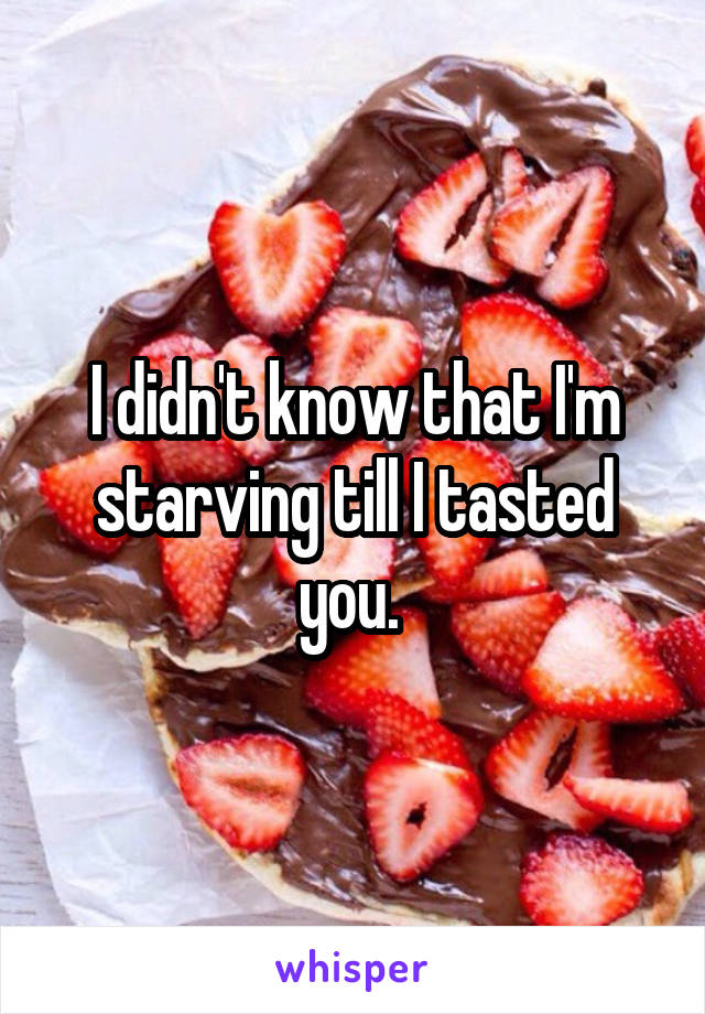 I didn't know that I'm starving till I tasted you. 