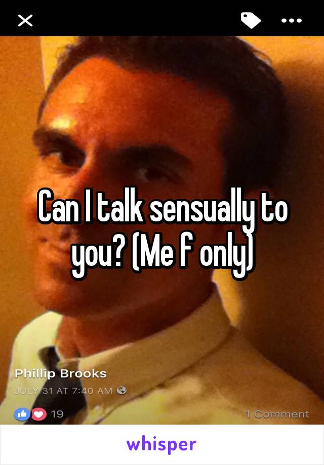 Can I talk sensually to you? (Me f only)
