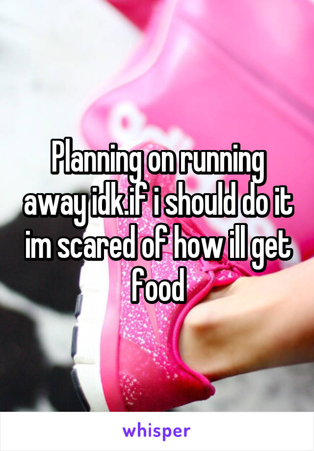 Planning on running away idk.if i should do it im scared of how ill get food