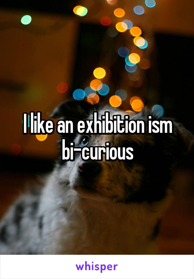 I like an exhibition ism bi-curious