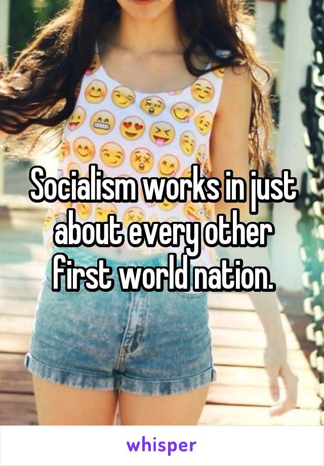 Socialism works in just about every other first world nation.