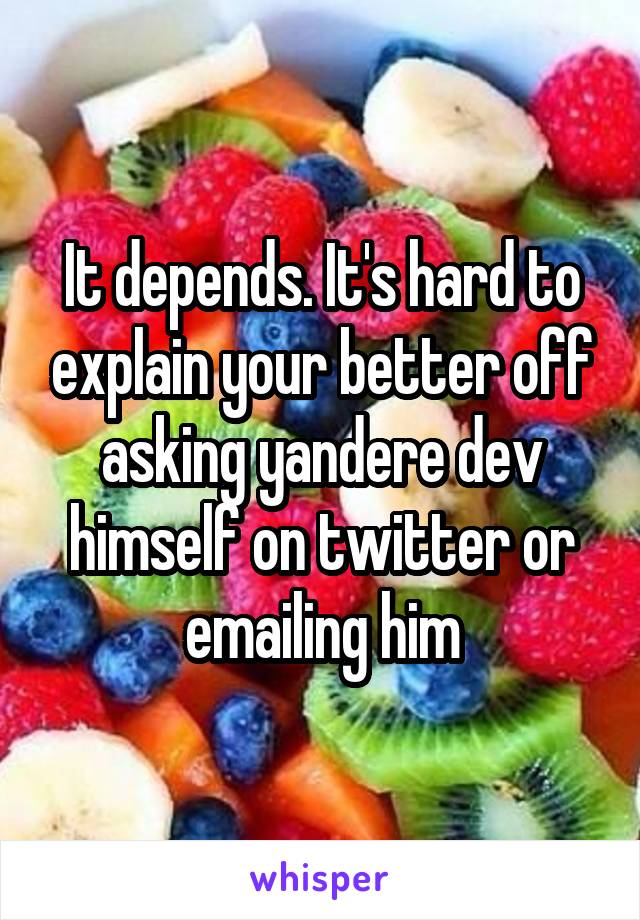 It depends. It's hard to explain your better off asking yandere dev himself on twitter or emailing him