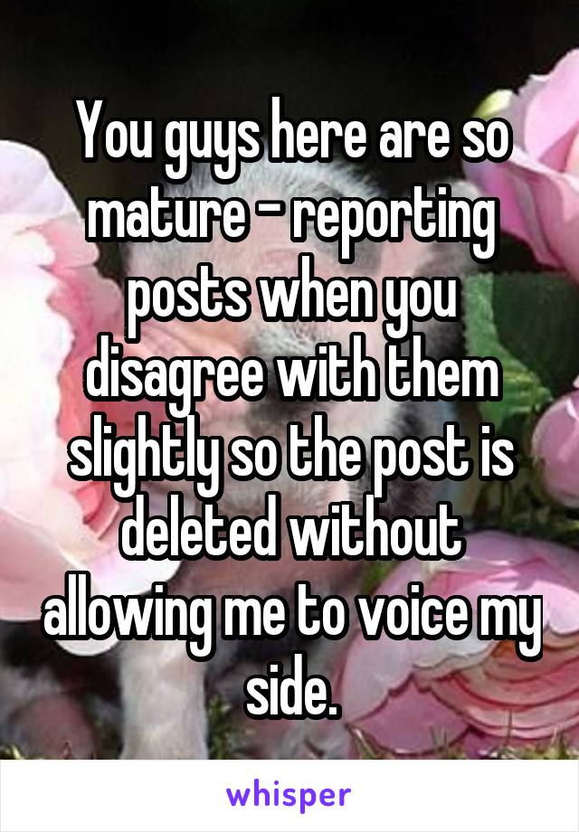You guys here are so mature - reporting posts when you disagree with them slightly so the post is deleted without allowing me to voice my side.