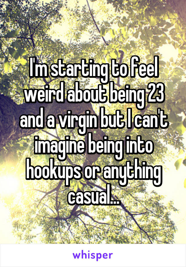 I'm starting to feel weird about being 23 and a virgin but I can't imagine being into hookups or anything casual...