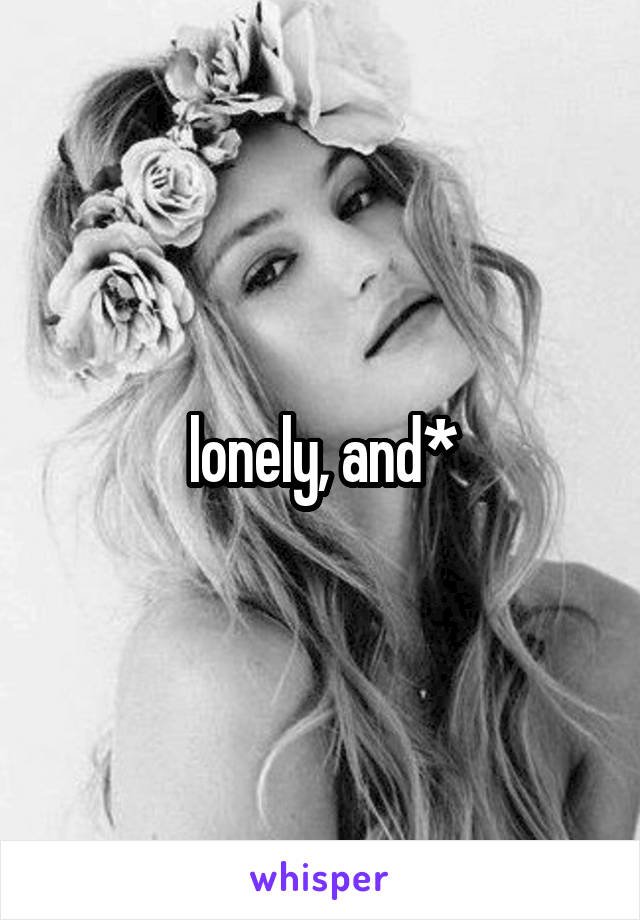 lonely, and*