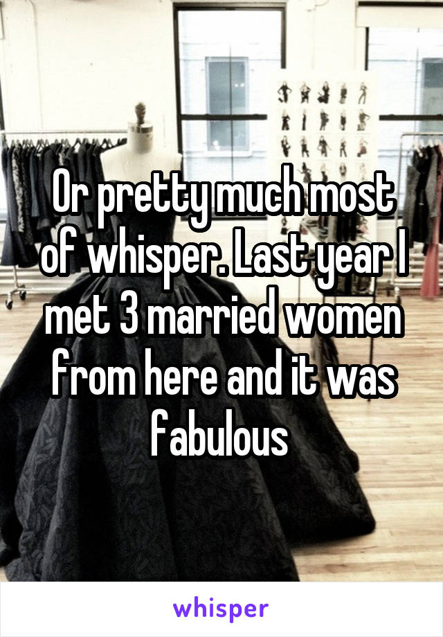 Or pretty much most of whisper. Last year I met 3 married women from here and it was fabulous 