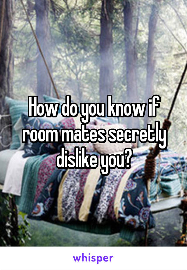 How do you know if room mates secretly dislike you?