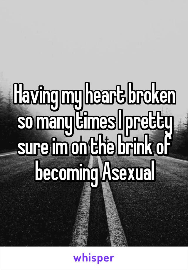 Having my heart broken so many times I pretty sure im on the brink of becoming Asexual
