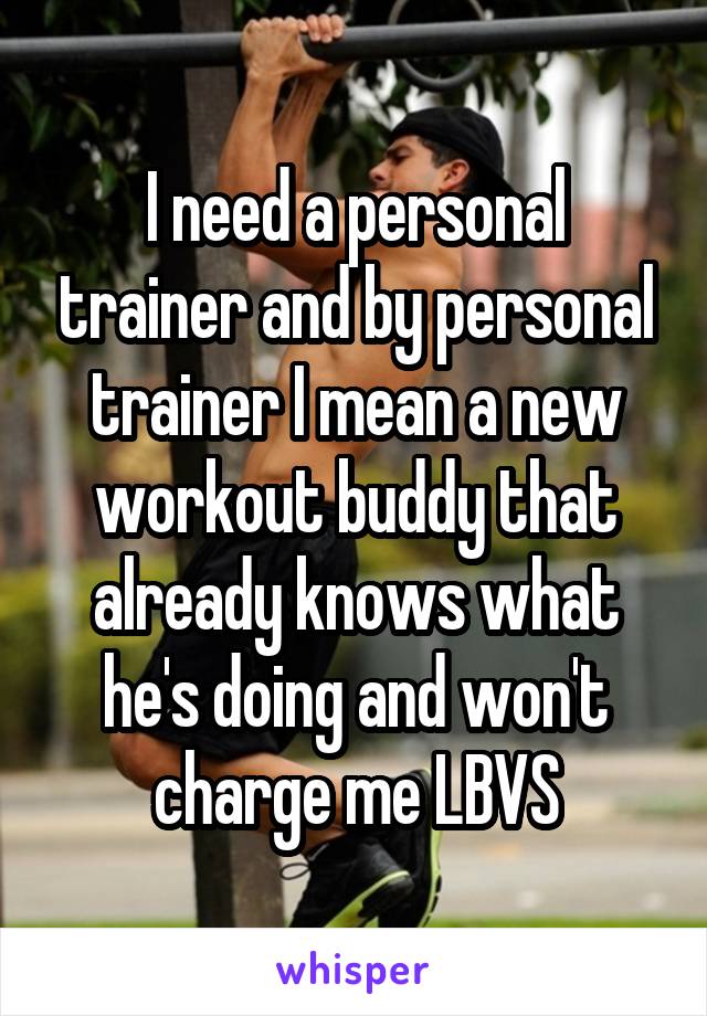 I need a personal trainer and by personal trainer I mean a new workout buddy that already knows what he's doing and won't charge me LBVS