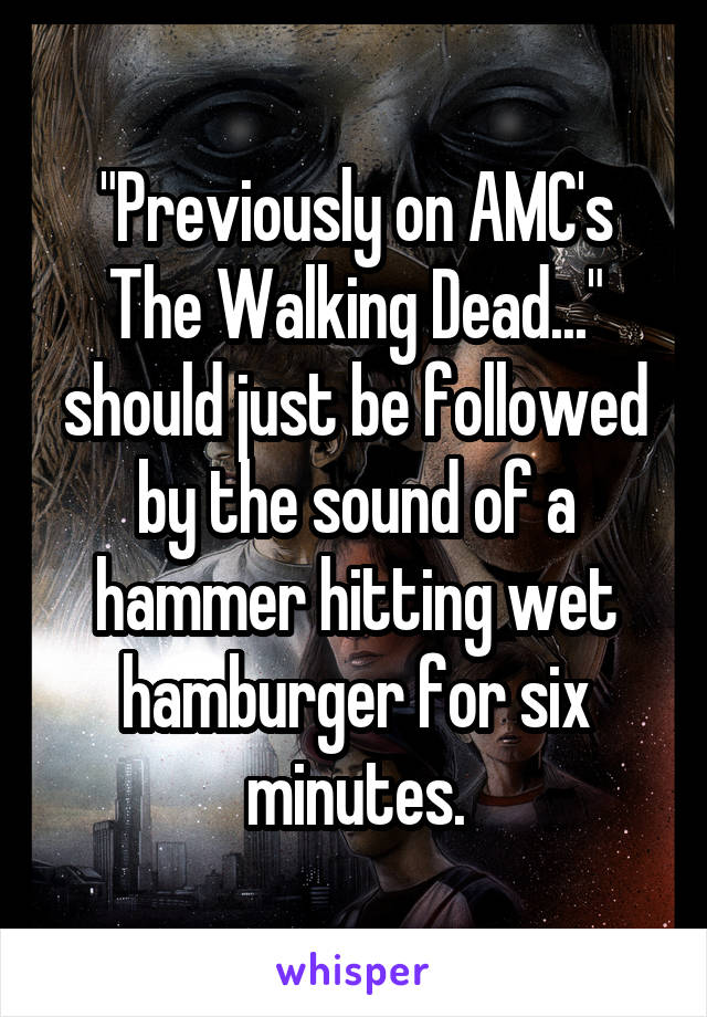 "Previously on AMC's The Walking Dead..." should just be followed by the sound of a hammer hitting wet hamburger for six minutes.