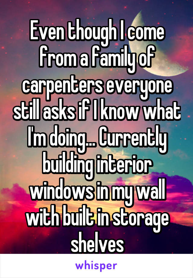 Even though I come from a family of carpenters everyone still asks if I know what I'm doing... Currently building interior windows in my wall with built in storage shelves