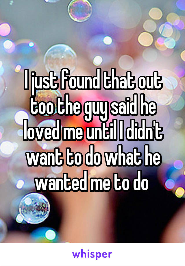 I just found that out too the guy said he loved me until I didn't want to do what he wanted me to do 