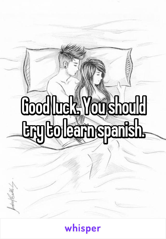 Good luck. You should try to learn spanish.
