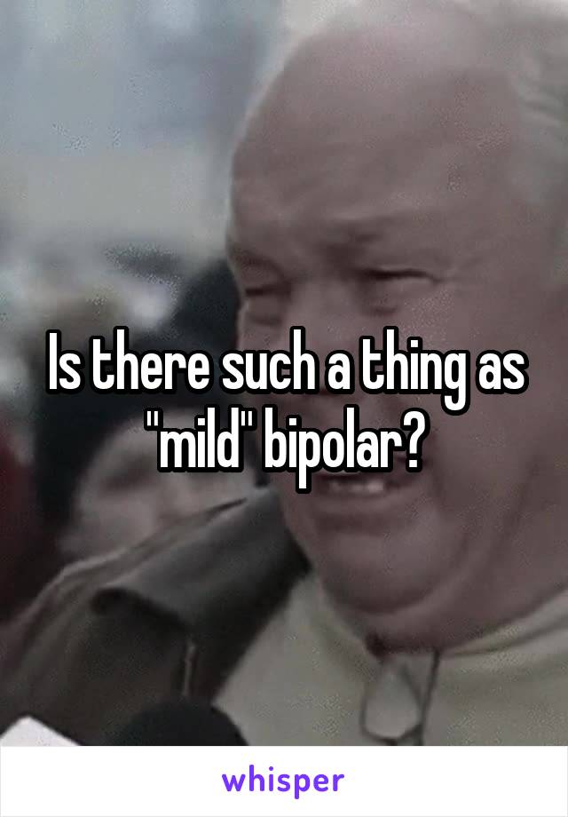 Is there such a thing as "mild" bipolar?