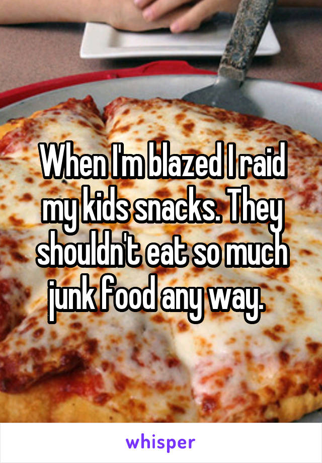 When I'm blazed I raid my kids snacks. They shouldn't eat so much junk food any way.  