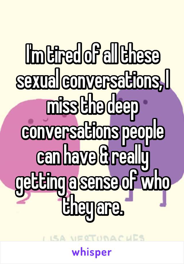 I'm tired of all these sexual conversations, I miss the deep conversations people can have & really getting a sense of who they are.