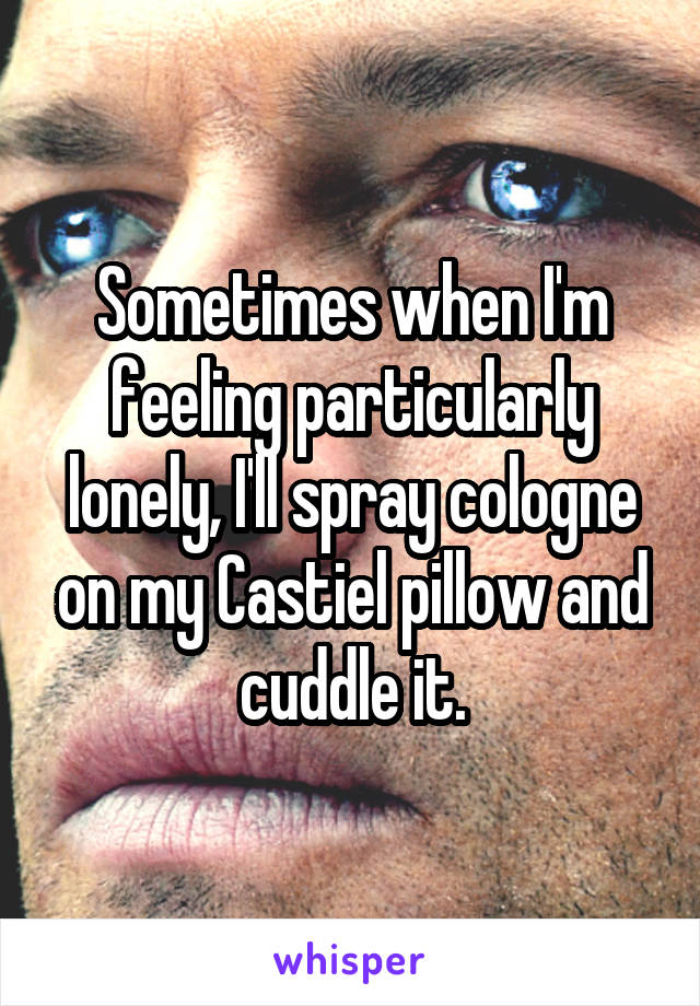 Sometimes when I'm feeling particularly lonely, I'll spray cologne on my Castiel pillow and cuddle it.