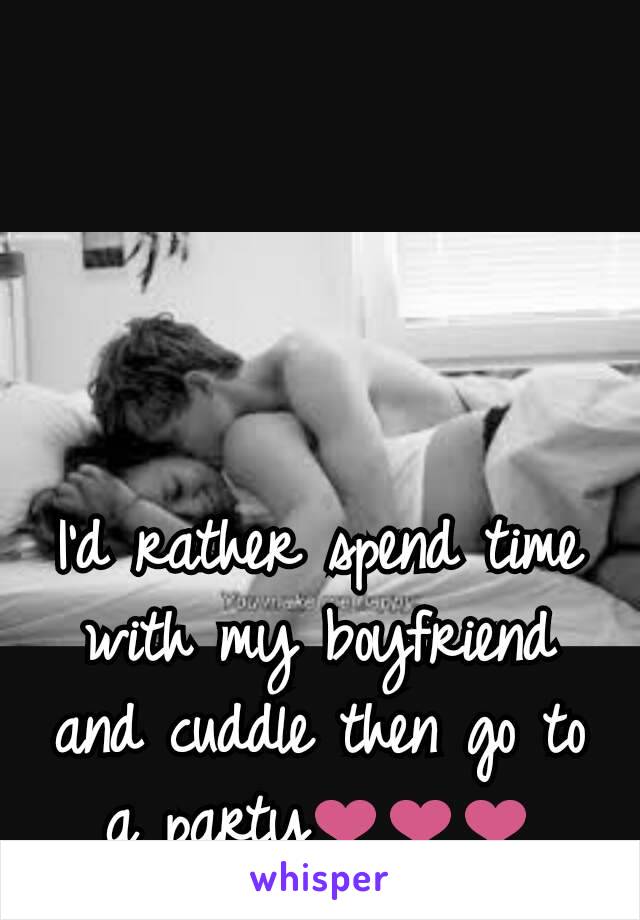 I'd rather spend time with my boyfriend and cuddle then go to a party❤❤❤