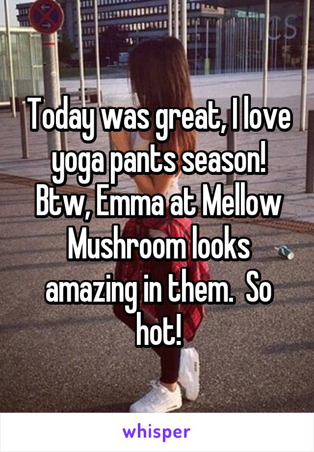 Today was great, I love yoga pants season!
Btw, Emma at Mellow Mushroom looks amazing in them.  So hot!