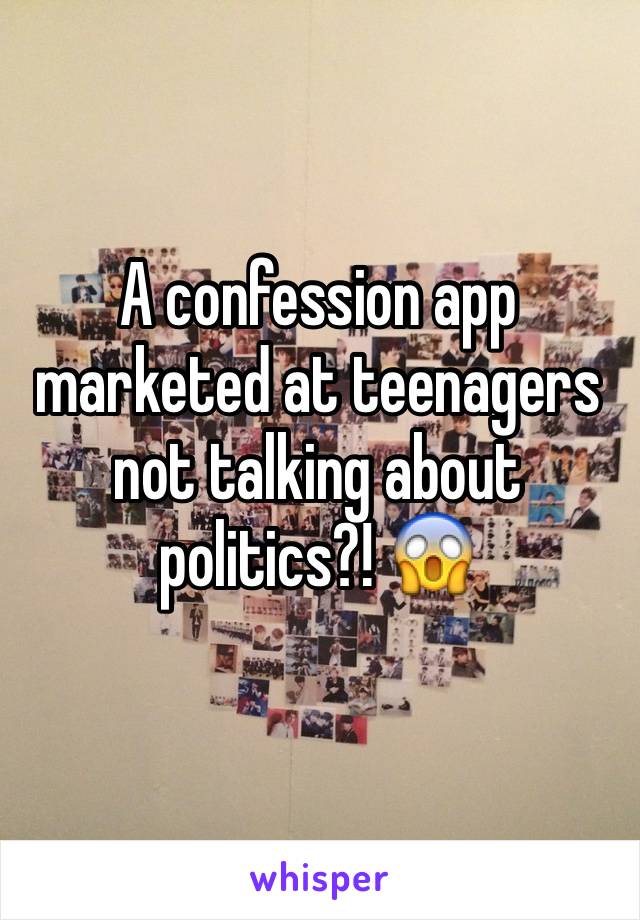 A confession app marketed at teenagers not talking about politics?! 😱
