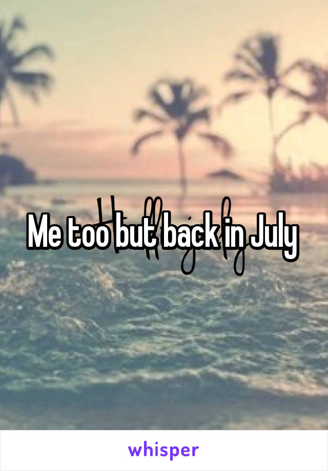 Me too but back in July 
