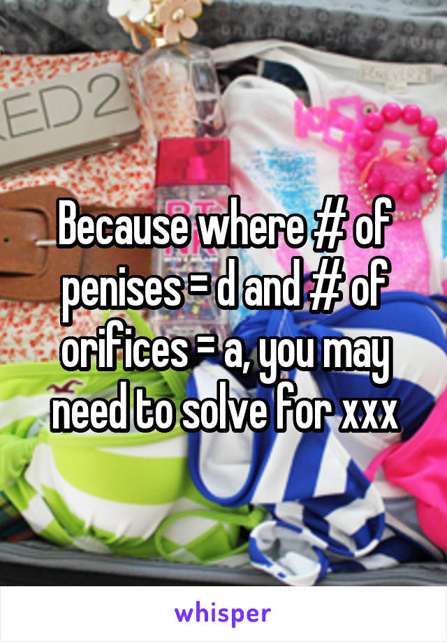 Because where # of penises = d and # of orifices = a, you may need to solve for xxx