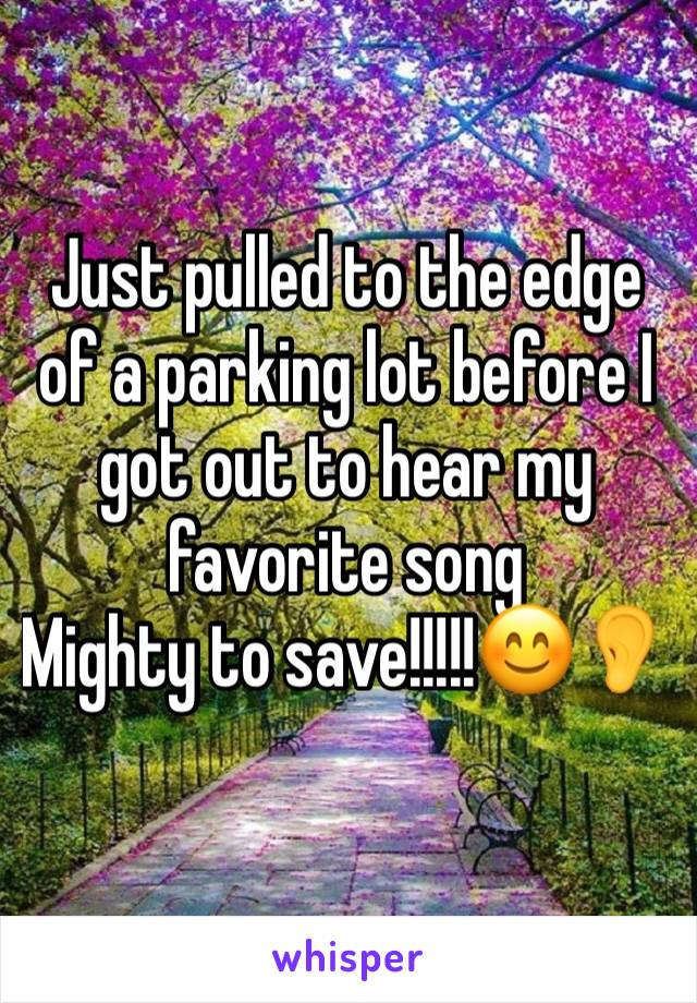 Just pulled to the edge of a parking lot before I got out to hear my favorite song 
Mighty to save!!!!!😊👂