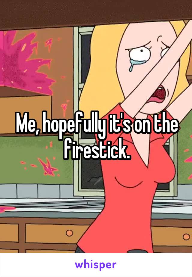 Me, hopefully it's on the firestick.