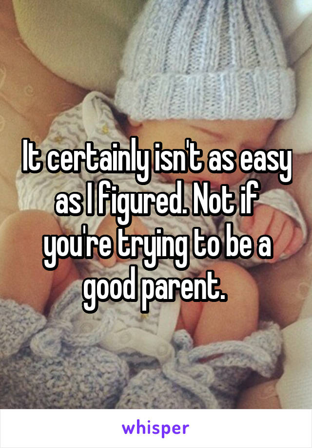 It certainly isn't as easy as I figured. Not if you're trying to be a good parent. 