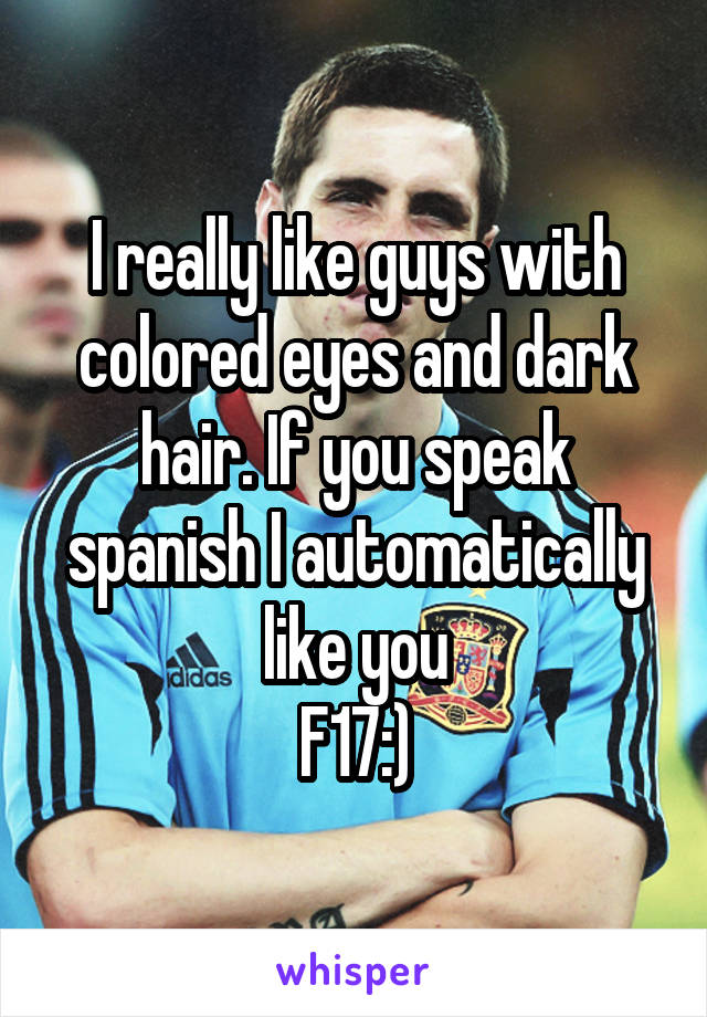 I really like guys with colored eyes and dark hair. If you speak spanish I automatically like you
F17:)