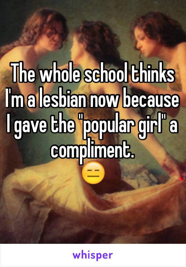 The whole school thinks I'm a lesbian now because I gave the "popular girl" a compliment.
😑