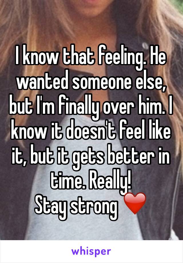 I know that feeling. He wanted someone else, but I'm finally over him. I know it doesn't feel like it, but it gets better in time. Really!
Stay strong ❤️