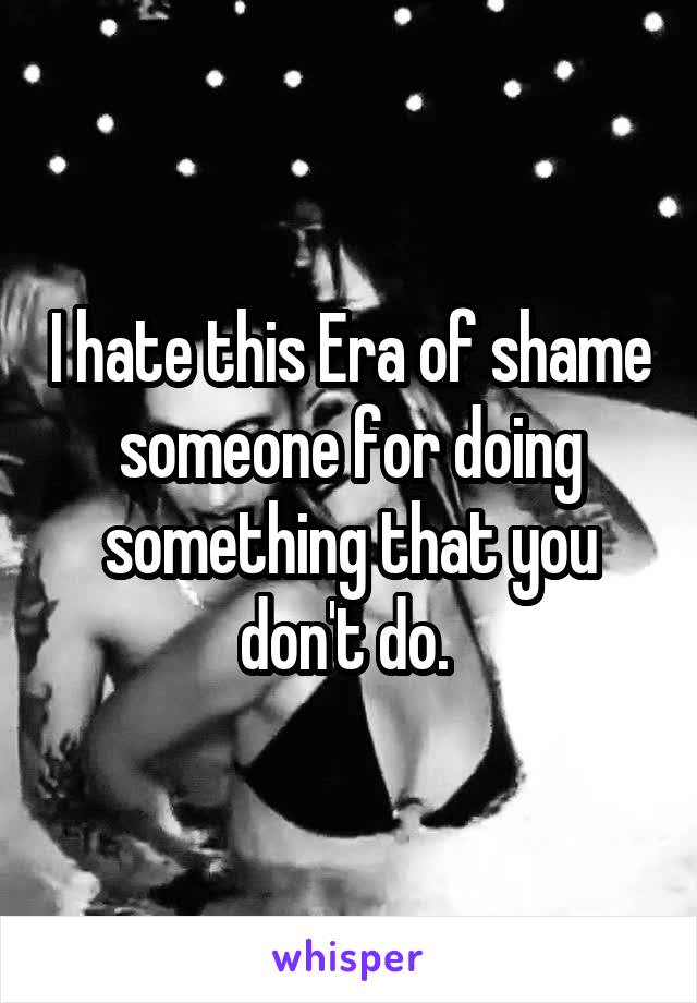 I hate this Era of shame someone for doing something that you don't do. 