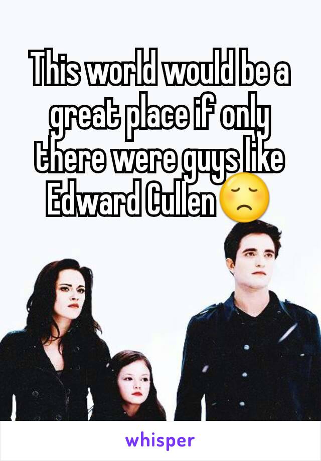 This world would be a great place if only there were guys like Edward Cullen😞