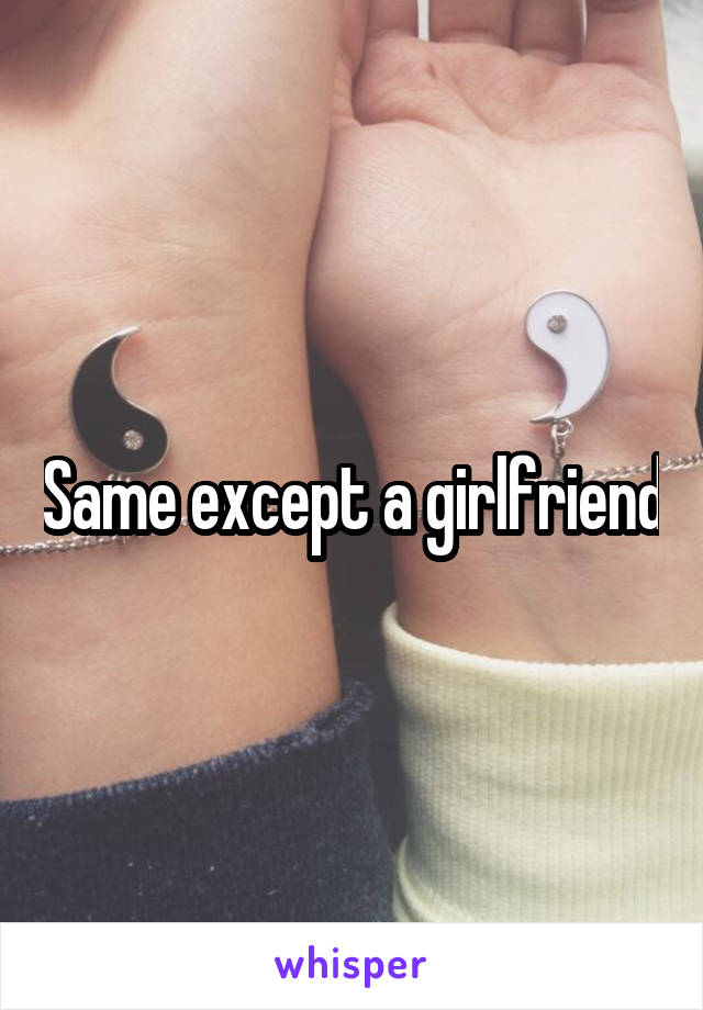 Same except a girlfriend